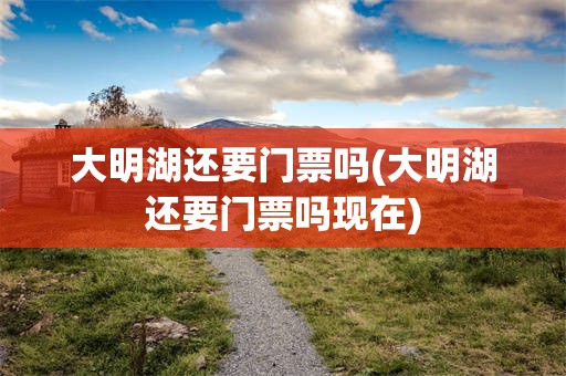 大明湖还要门票吗(大明湖还要门票吗现在)