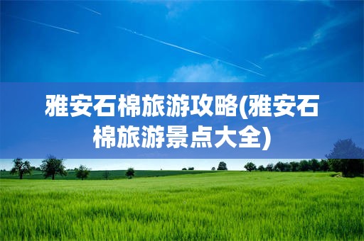 雅安石棉旅游攻略(雅安石棉旅游景点大全)