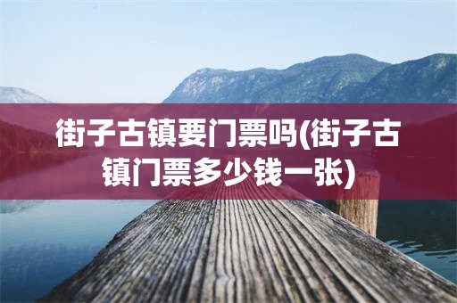 街子古镇要门票吗(街子古镇门票多少钱一张)