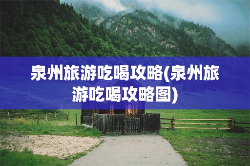 泉州旅游吃喝攻略(泉州旅游吃喝攻略图)