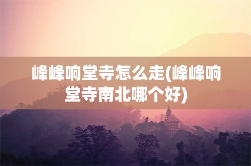 峰峰响堂寺怎么走(峰峰响堂寺南北哪个好)