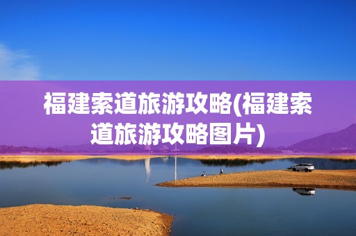 福建索道旅游攻略(福建索道旅游攻略图片)