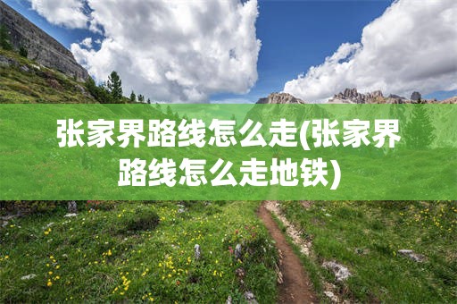 张家界路线怎么走(张家界路线怎么走地铁)