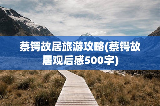 蔡锷故居旅游攻略(蔡锷故居观后感500字)