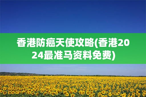 香港防癌天使攻略(香港2024最准马资料免费)