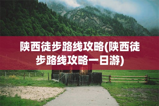 陕西徒步路线攻略(陕西徒步路线攻略一日游)
