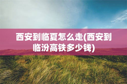 西安到临夏怎么走(西安到临汾高铁多少钱)