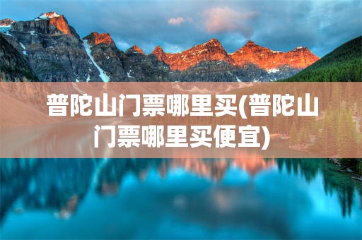 普陀山门票哪里买(普陀山门票哪里买便宜)