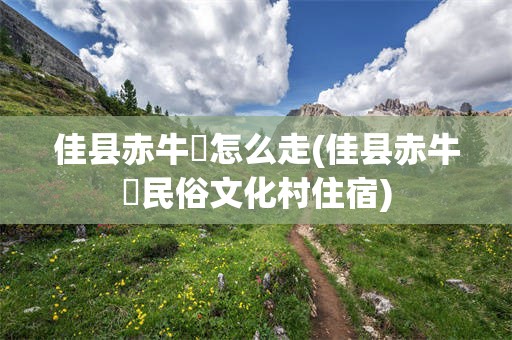 佳县赤牛坬怎么走(佳县赤牛坬民俗文化村住宿)
