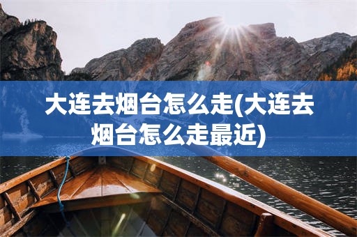 大连去烟台怎么走(大连去烟台怎么走最近)