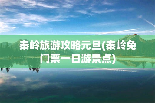 秦岭旅游攻略元旦(秦岭免门票一日游景点)