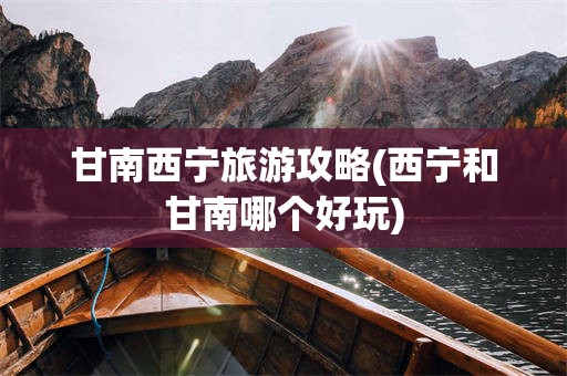 甘南西宁旅游攻略(西宁和甘南哪个好玩)