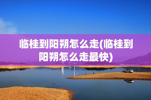临桂到阳朔怎么走(临桂到阳朔怎么走最快)
