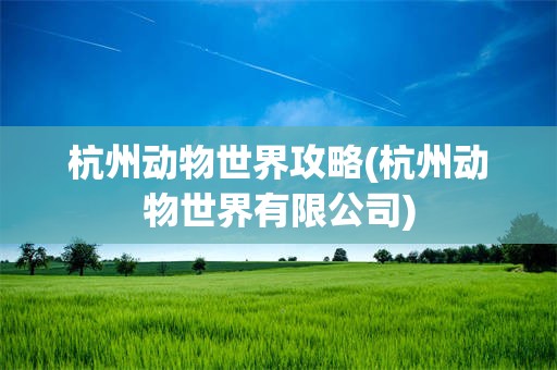 杭州动物世界攻略(杭州动物世界有限公司)
