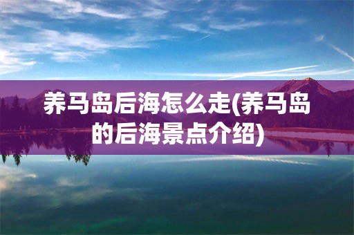 养马岛后海怎么走(养马岛的后海景点介绍)