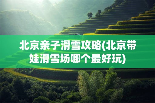 北京亲子滑雪攻略(北京带娃滑雪场哪个最好玩)