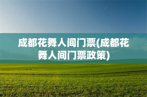 成都花舞人间门票(成都花舞人间门票政策)