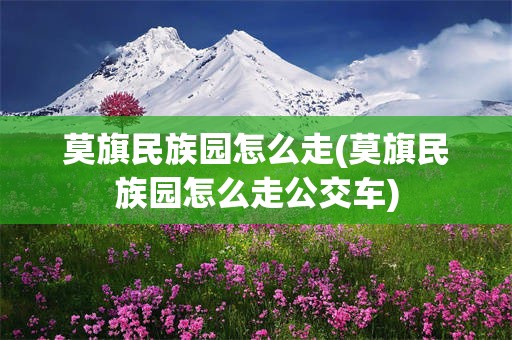 莫旗民族园怎么走(莫旗民族园怎么走公交车)