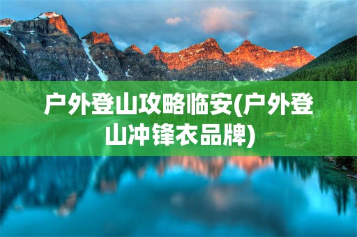 户外登山攻略临安(户外登山冲锋衣品牌)
