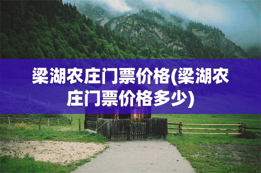 梁湖农庄门票价格(梁湖农庄门票价格多少)