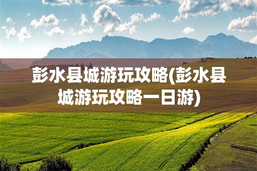 彭水县城游玩攻略(彭水县城游玩攻略一日游)
