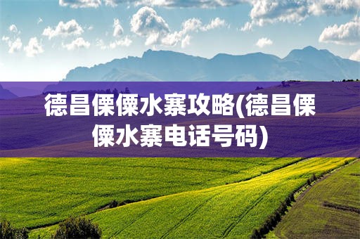 德昌傈僳水寨攻略(德昌傈僳水寨电话号码)