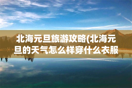 北海元旦旅游攻略(北海元旦的天气怎么样穿什么衣服)