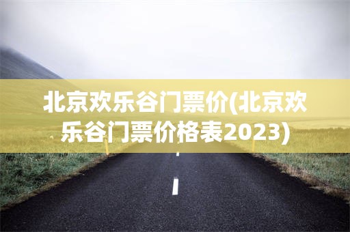 北京欢乐谷门票价(北京欢乐谷门票价格表2023)