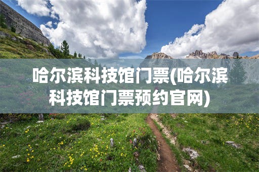哈尔滨科技馆门票(哈尔滨科技馆门票预约官网)