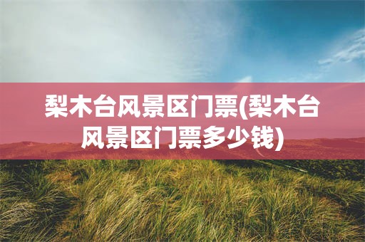 梨木台风景区门票(梨木台风景区门票多少钱)