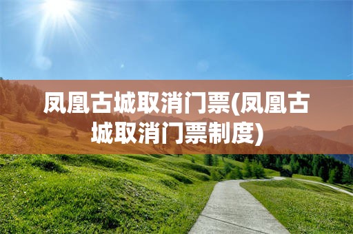 凤凰古城取消门票(凤凰古城取消门票制度)