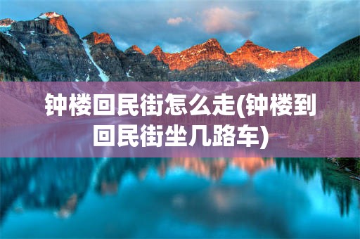 钟楼回民街怎么走(钟楼到回民街坐几路车)