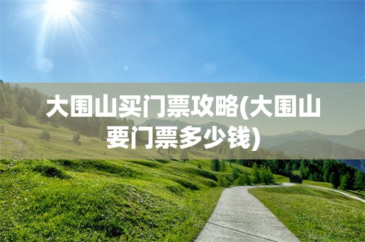 大围山买门票攻略(大围山要门票多少钱)