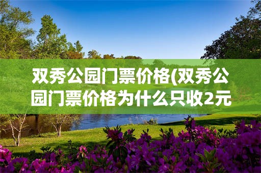 双秀公园门票价格(双秀公园门票价格为什么只收2元)