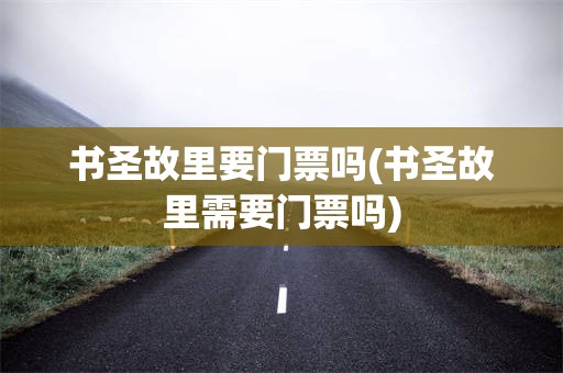 书圣故里要门票吗(书圣故里需要门票吗)