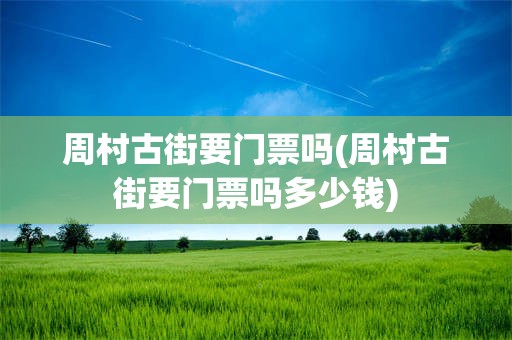 周村古街要门票吗(周村古街要门票吗多少钱)