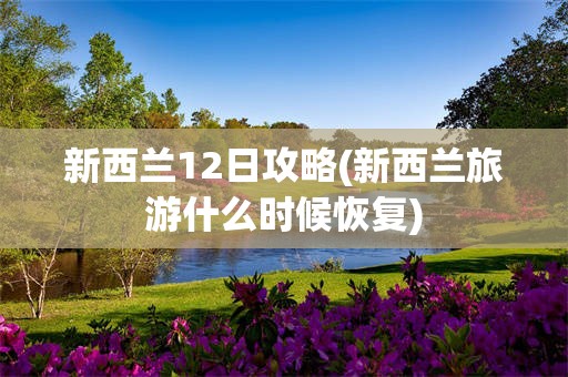 新西兰12日攻略(新西兰旅游什么时候恢复)