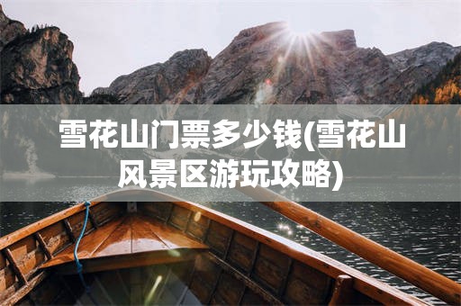 雪花山门票多少钱(雪花山风景区游玩攻略)