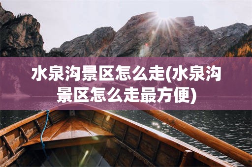 水泉沟景区怎么走(水泉沟景区怎么走最方便)