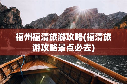 福州福清旅游攻略(福清旅游攻略景点必去)