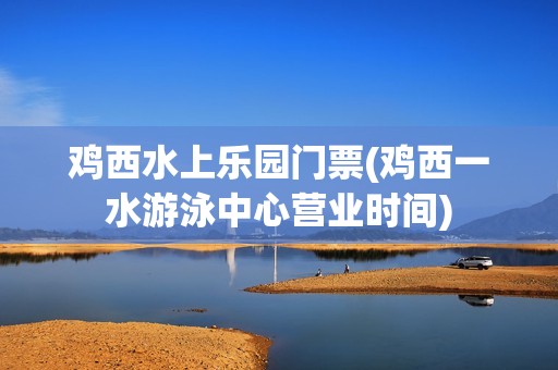 鸡西水上乐园门票(鸡西一水游泳中心营业时间)