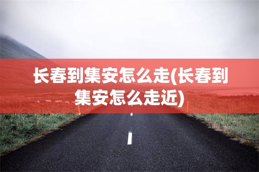 长春到集安怎么走(长春到集安怎么走近)