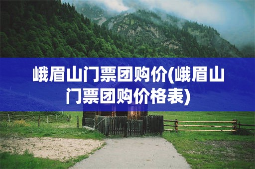 峨眉山门票团购价(峨眉山门票团购价格表)