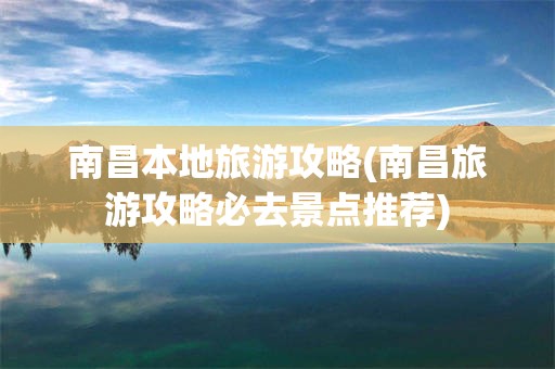 南昌本地旅游攻略(南昌旅游攻略必去景点推荐)