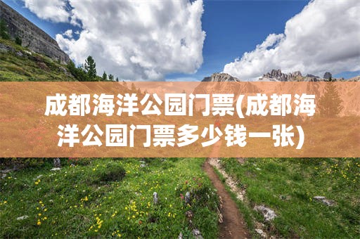 成都海洋公园门票(成都海洋公园门票多少钱一张)