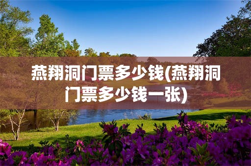 燕翔洞门票多少钱(燕翔洞门票多少钱一张)