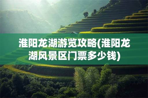 淮阳龙湖游览攻略(淮阳龙湖风景区门票多少钱)