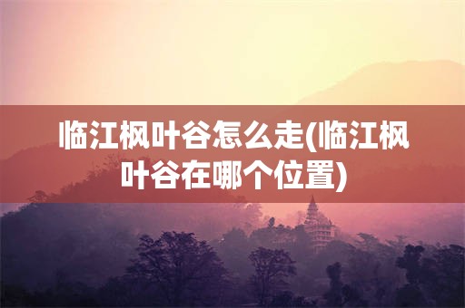 临江枫叶谷怎么走(临江枫叶谷在哪个位置)