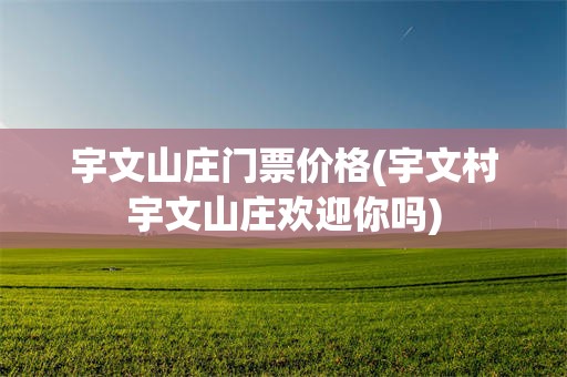宇文山庄门票价格(宇文村宇文山庄欢迎你吗)