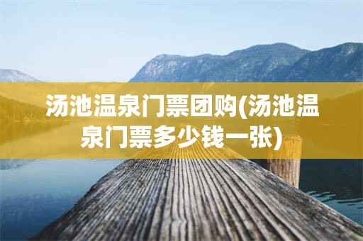 汤池温泉门票团购(汤池温泉门票多少钱一张)